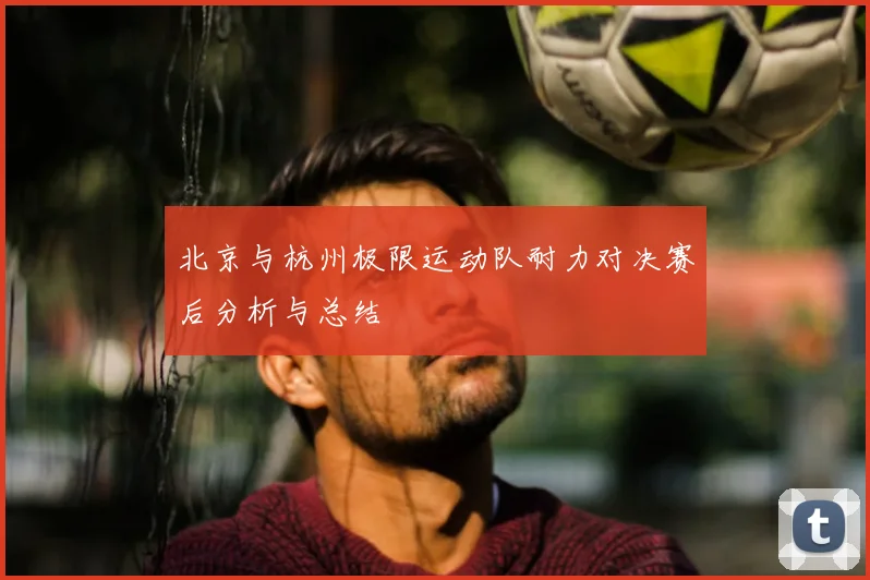 北京与杭州极限运动队耐力对决赛后分析与总结