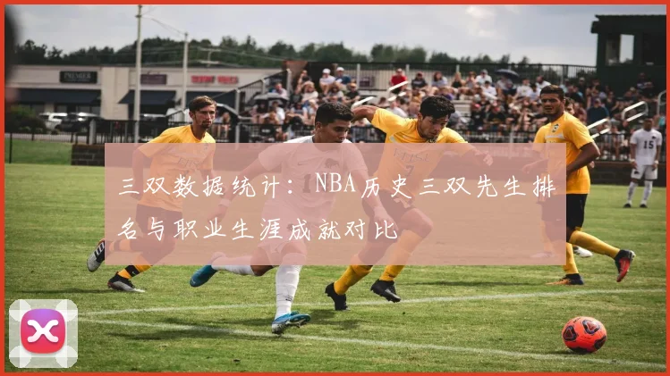 三双数据统计:NBA历史三双先生排名与职业生涯成就对比