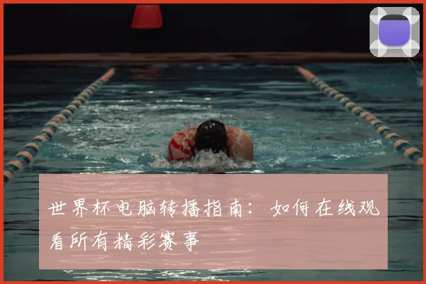 世界杯电脑转播指南：如何在线观看所有精彩赛事