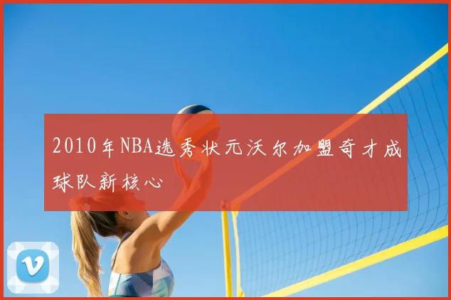 2010年NBA选秀状元沃尔加盟奇才成球队新核心