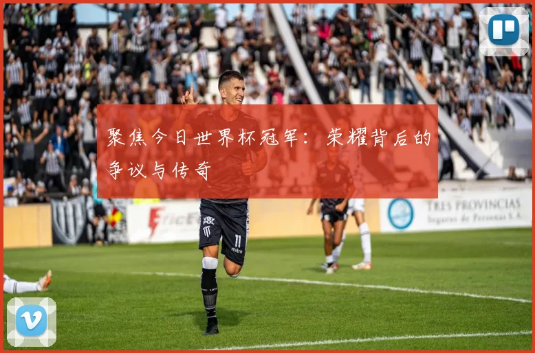 聚焦今日世界杯冠军:荣耀背后的争议与传奇