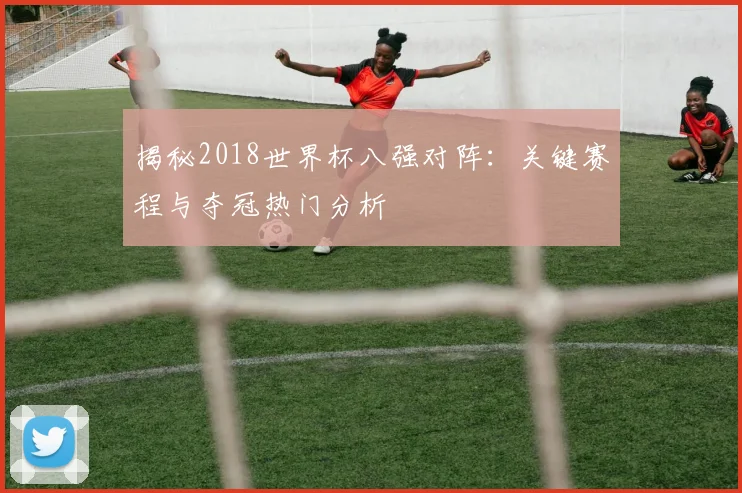 揭秘2018世界杯八强对阵：关键赛程与夺冠热门分析