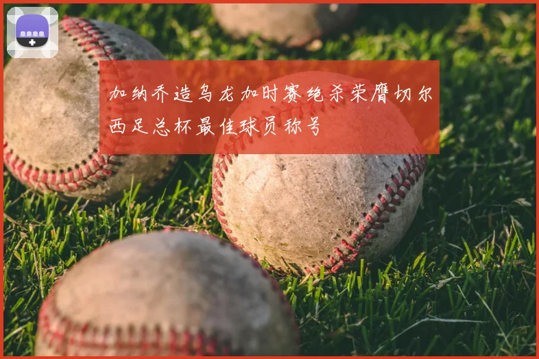 加纳乔造乌龙加时赛绝杀荣膺切尔西足总杯最佳球员称号