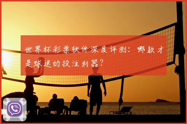 世界杯彩票软件深度评测:哪款才是球迷的投注利器?