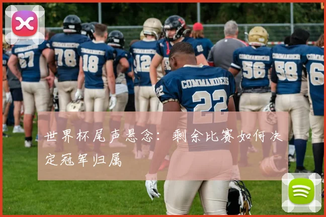 世界杯尾声悬念:剩余比赛如何决定冠军归属