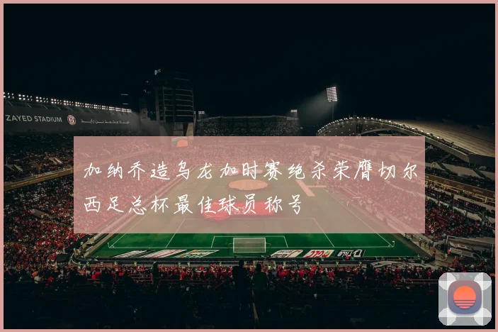加纳乔造乌龙加时赛绝杀荣膺切尔西足总杯最佳球员称号