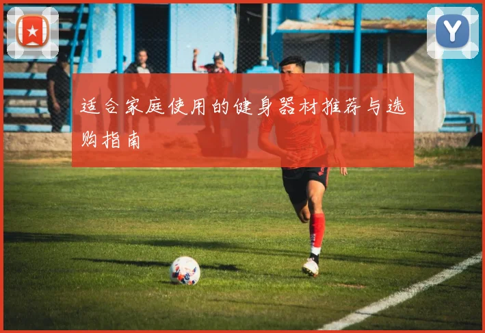 适合家庭使用的健身器材推荐与选购指南
