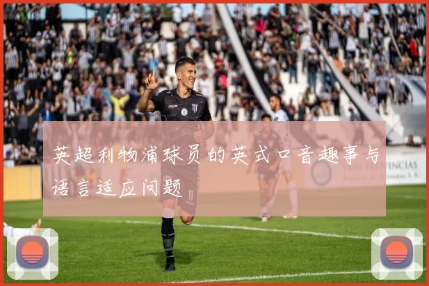 英超利物浦球员的英式口音趣事与语言适应问题