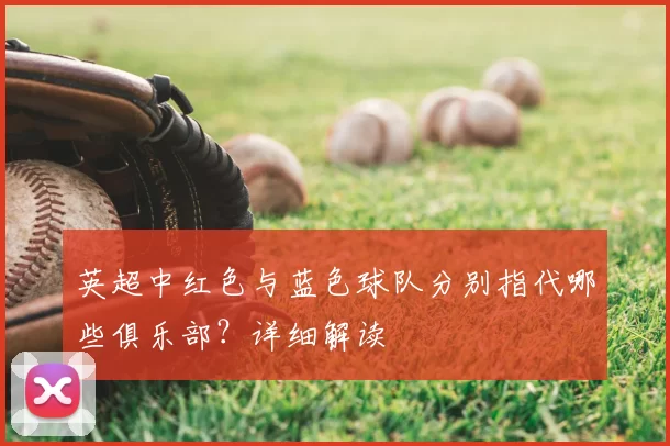 英超中红色与蓝色球队分别指代哪些俱乐部？详细解读