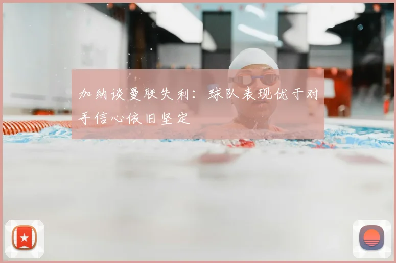 加纳谈曼联失利:球队表现优于对手信心依旧坚定