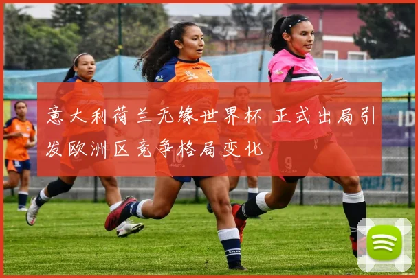 意大利荷兰无缘世界杯 正式出局引发欧洲区竞争格局变化