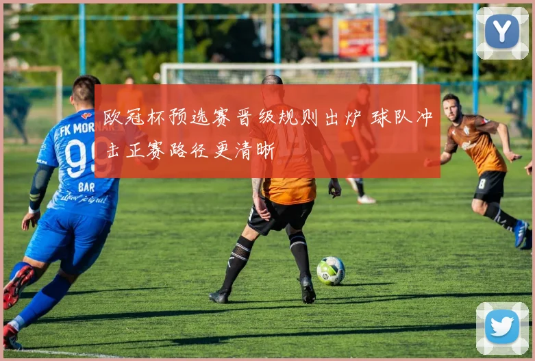 欧冠杯预选赛晋级规则出炉 球队冲击正赛路径更清晰