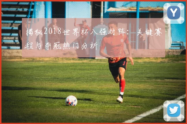 揭秘2018世界杯八强对阵:关键赛程与夺冠热门分析