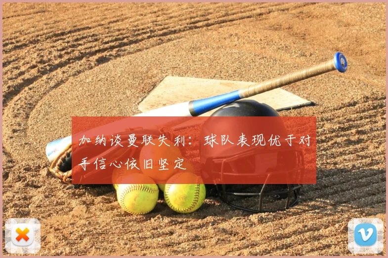 加纳谈曼联失利:球队表现优于对手信心依旧坚定