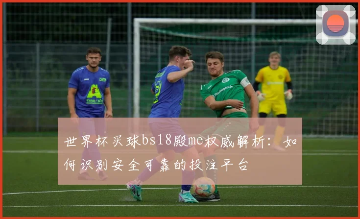 世界杯买球bs18殿me权威解析:如何识别安全可靠的投注平台