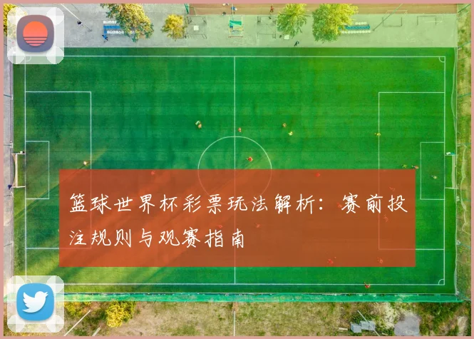 篮球世界杯彩票玩法解析:赛前投注规则与观赛指南