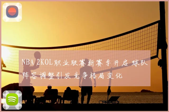 NBA 2KOL职业联赛新赛季开启 球队阵容调整引发竞争格局变化