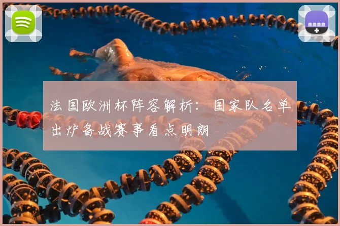 法国欧洲杯阵容解析:国家队名单出炉备战赛事看点明朗
