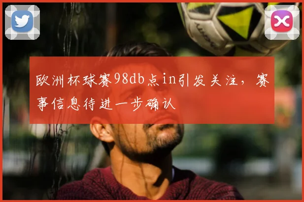 欧洲杯球赛98db点in引发关注,赛事信息待进一步确认