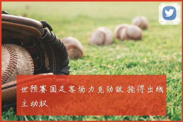 世预赛国足客场力克劲敌 抢得出线主动权