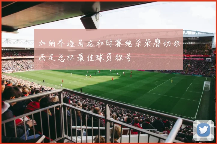 加纳乔造乌龙加时赛绝杀荣膺切尔西足总杯最佳球员称号