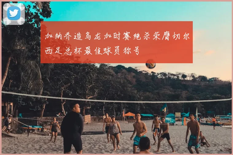 加纳乔造乌龙加时赛绝杀荣膺切尔西足总杯最佳球员称号