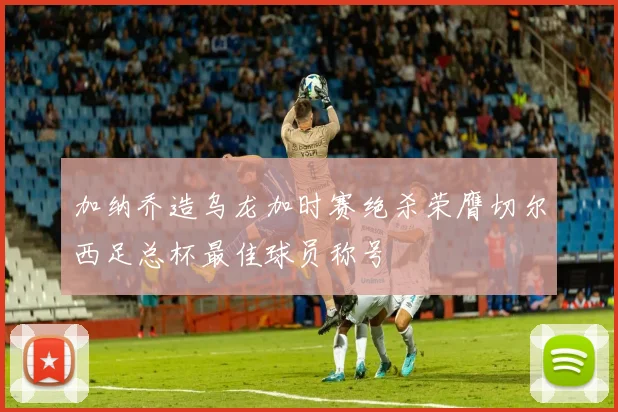 加纳乔造乌龙加时赛绝杀荣膺切尔西足总杯最佳球员称号
