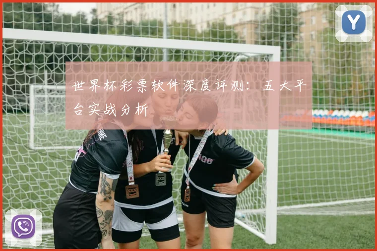 世界杯彩票软件深度评测：五大平台实战分析