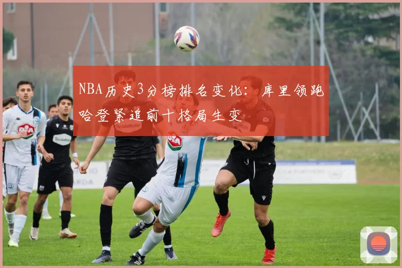 NBA历史3分榜排名变化:库里领跑哈登紧追前十格局生变