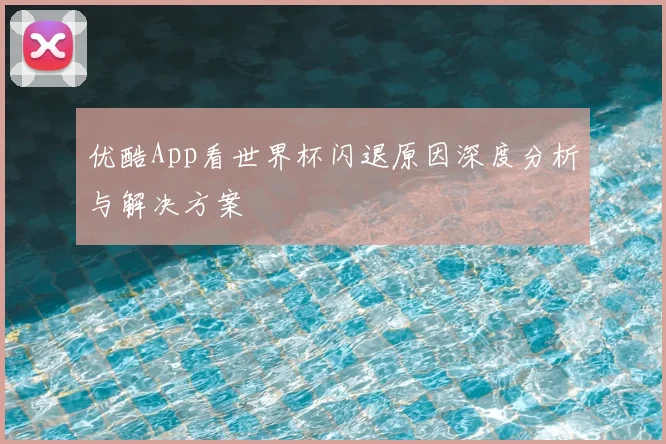 优酷App看世界杯闪退原因深度分析与解决方案