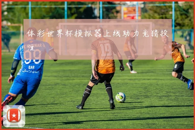 体彩世界杯模拟器上线助力竞猜投注