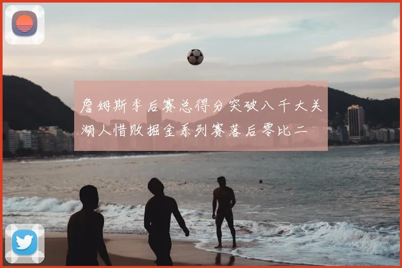 詹姆斯季后赛总得分突破八千大关湖人惜败掘金系列赛落后零比二
