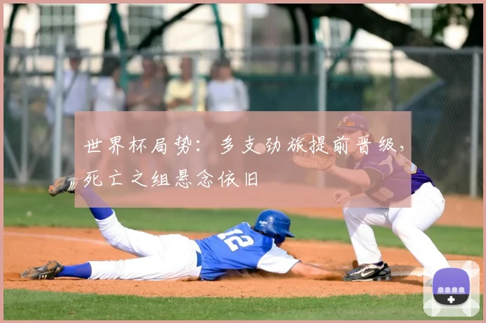 世界杯局势:多支劲旅提前晋级,死亡之组悬念依旧