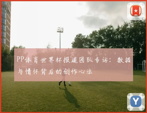 PP体育世界杯报道团队专访:数据与情怀背后的创作心法