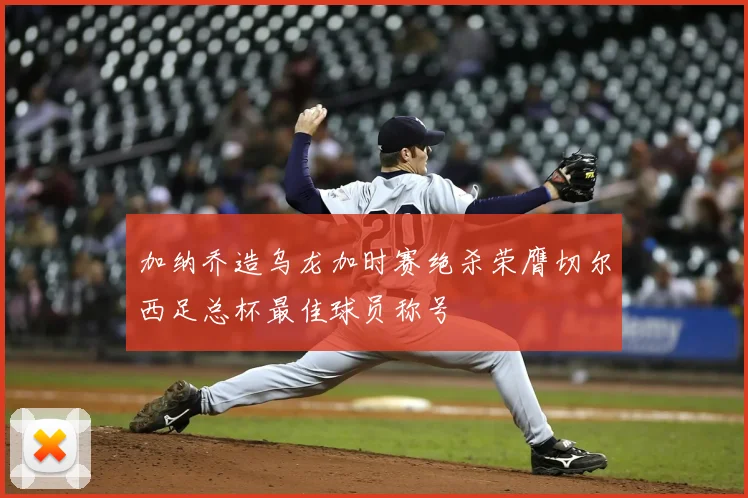 加纳乔造乌龙加时赛绝杀荣膺切尔西足总杯最佳球员称号