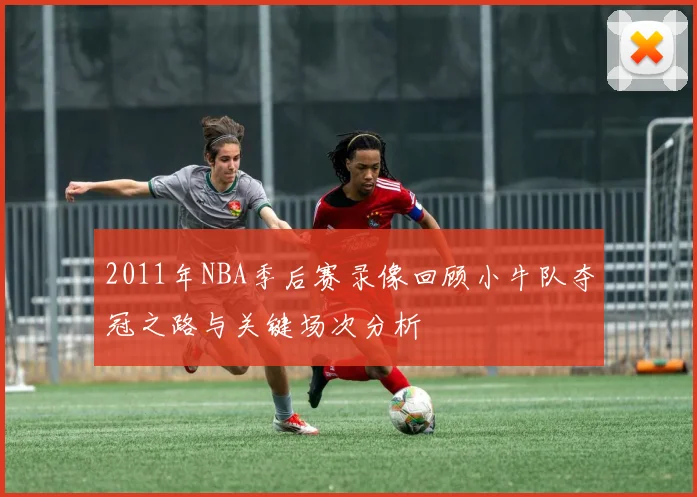 2011年NBA季后赛录像回顾小牛队夺冠之路与关键场次分析