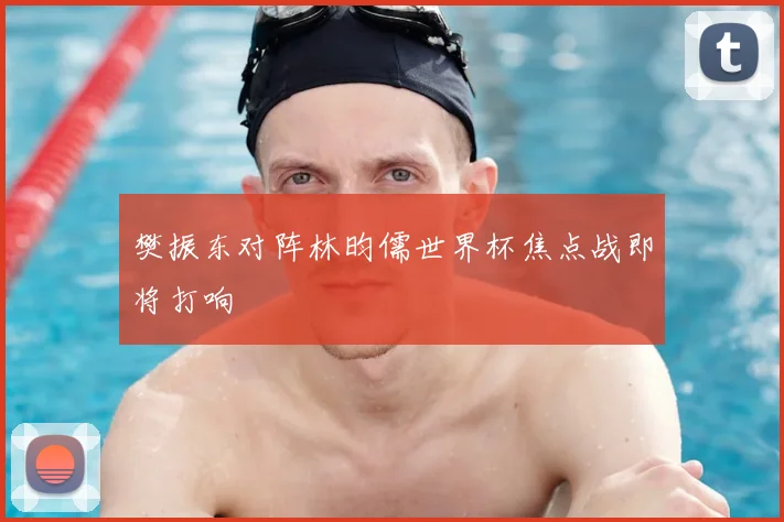 樊振东对阵林昀儒世界杯焦点战即将打响