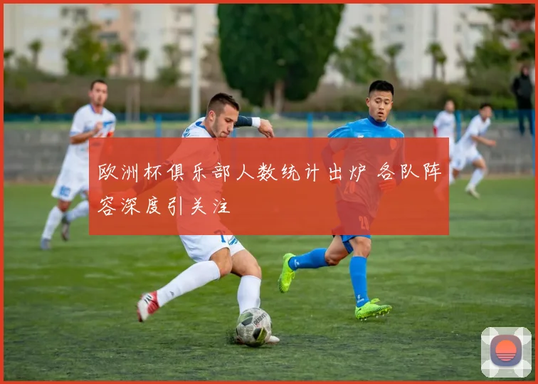 欧洲杯俱乐部人数统计出炉 各队阵容深度引关注
