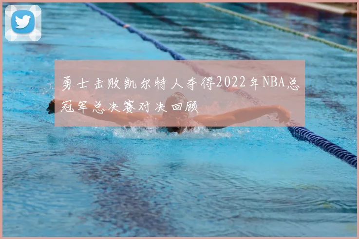 勇士击败凯尔特人夺得2022年NBA总冠军总决赛对决回顾