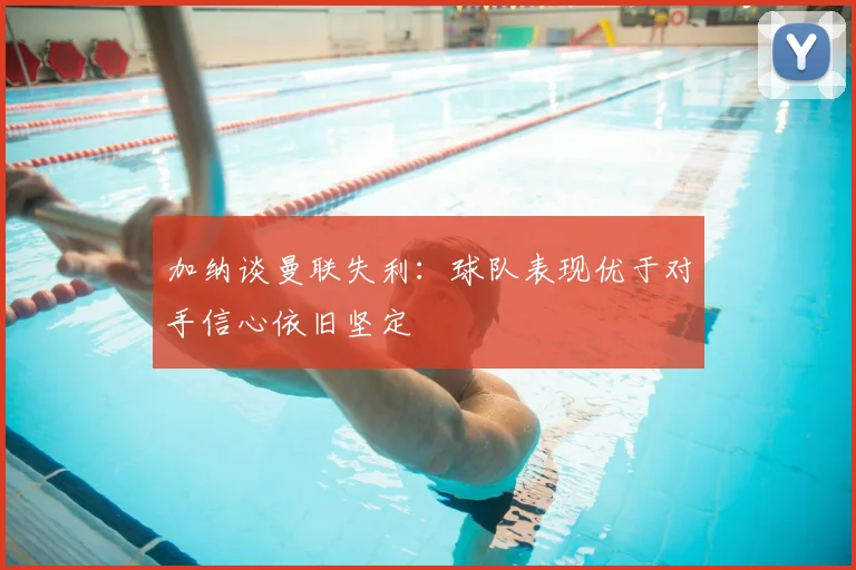 加纳谈曼联失利:球队表现优于对手信心依旧坚定