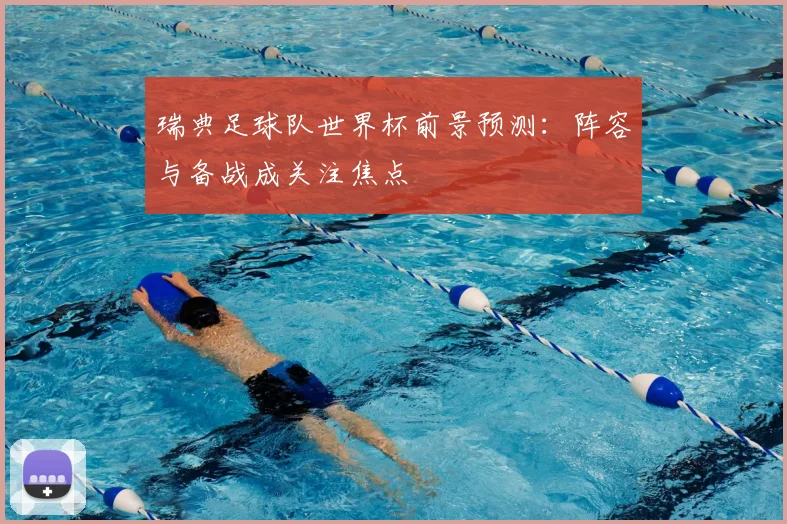 瑞典足球队世界杯前景预测：阵容与备战成关注焦点