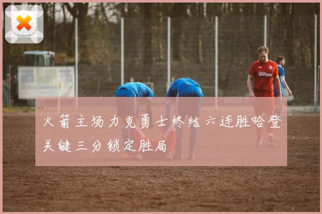 火箭主场力克勇士终结六连胜哈登关键三分锁定胜局