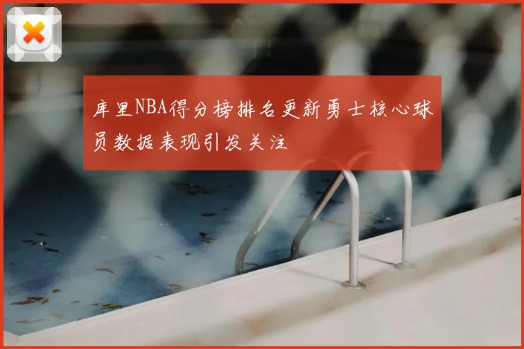 库里NBA得分榜排名更新勇士核心球员数据表现引发关注