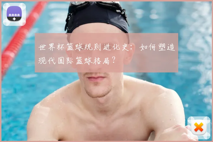 世界杯篮球规则进化史:如何塑造现代国际篮球格局?