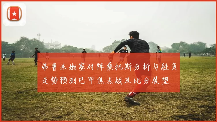 弗鲁米嫩塞对阵桑托斯分析与胜负走势预测巴甲焦点战及比分展望