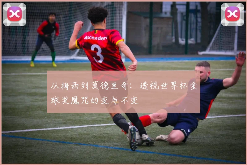 从梅西到莫德里奇：透视世界杯金球奖魔咒的变与不变