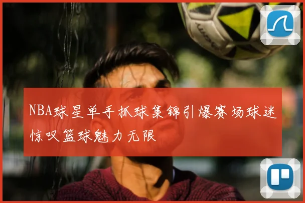 NBA球星单手抓球集锦引爆赛场球迷惊叹篮球魅力无限