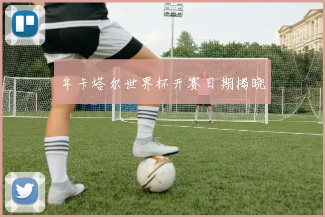 年卡塔尔世界杯开赛日期揭晓