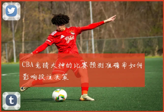 CBA竞猜大神的比赛预测准确率如何影响投注决策