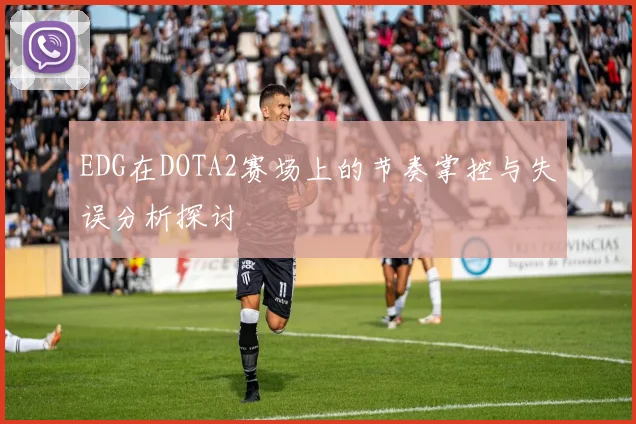 EDG在DOTA2赛场上的节奏掌控与失误分析探讨